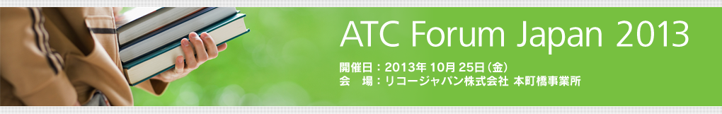 ATC Forum Japan 2013　開催日：2013年10月25日（金）　会場：リコージャパン株式会社 本町橋事業所