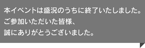 本イベントは盛況のうちに終了いたしました。ご参加いただいた皆様、誠にありがとうございました。